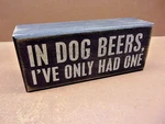 In Dog Beers, I've Only Had One Small Distressed Box Sign 6" 1/2" 5/8". Fixed Price $9.99.
